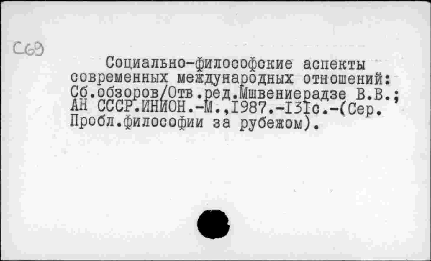 ﻿Социально-философские аспекты современных международных отношений: Сб.обзоров/Отв.ред.Мшвениерадзе В.В. АН СССР.ИНИОН.-М.,1987.-131с.-(Сер. Пробл.философии за рубежом).